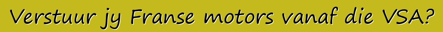 Verstuur jy Franse motors vanaf die VSA?