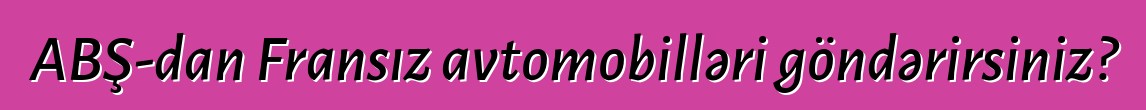 ABŞ-dan Fransız avtomobilləri göndərirsiniz?