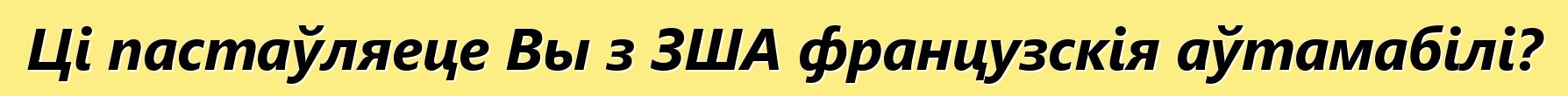 Ці пастаўляеце Вы з ЗША французскія аўтамабілі?