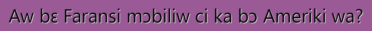 Aw bɛ Faransi mɔbiliw ci ka bɔ Ameriki wa?