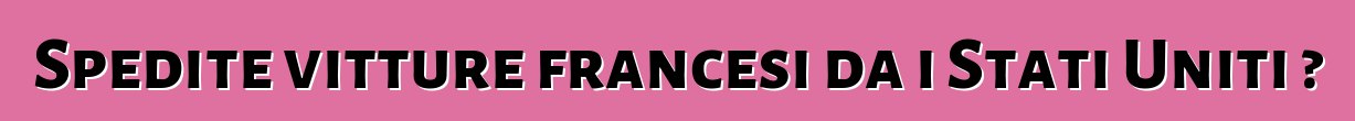 Spedite vitture francesi da i Stati Uniti ?
