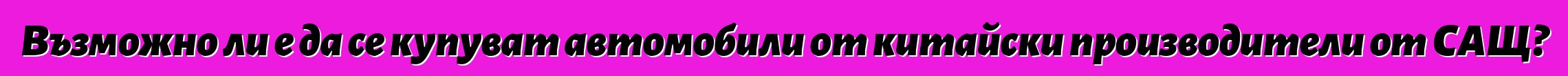 Възможно ли е да се купуват автомобили от китайски производители от САЩ?