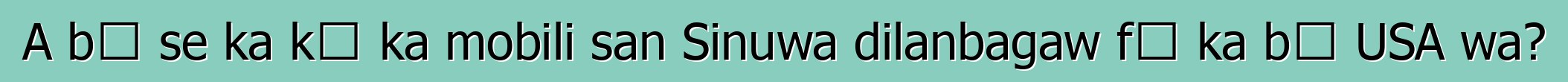 A bɛ se ka kɛ ka mobili san Sinuwa dilanbagaw fɛ ka bɔ USA wa?