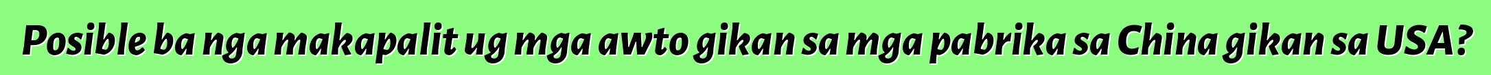 Posible ba nga makapalit ug mga awto gikan sa mga pabrika sa China gikan sa USA?