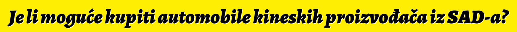 Je li moguće kupiti automobile kineskih proizvođača iz SAD-a?