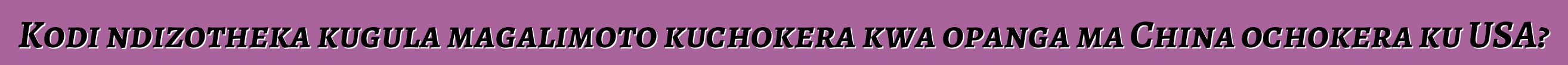 Kodi ndizotheka kugula magalimoto kuchokera kwa opanga ma China ochokera ku USA?