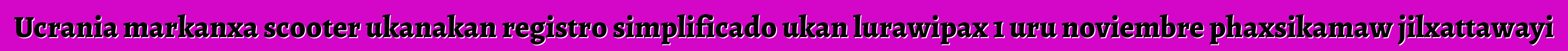 Ucrania markanxa scooter ukanakan registro simplificado ukan lurawipax 1 uru noviembre phaxsikamaw jilxattawayi