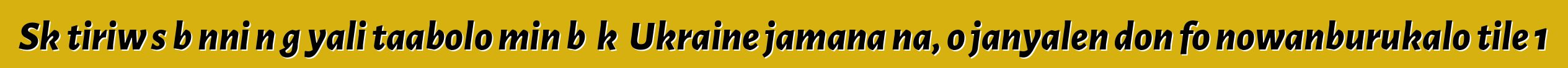 Skɔtiriw sɛbɛnni nɔgɔyali taabolo min bɛ kɛ Ukraine jamana na, o janyalen don fo nowanburukalo tile 1