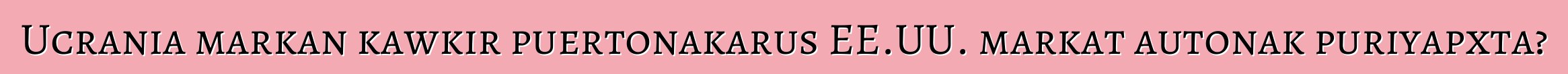 Ucrania markan kawkir puertonakarus EE.UU. markat autonak puriyapxta?