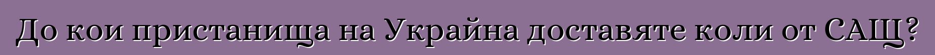 До кои пристанища на Украйна доставяте коли от САЩ?