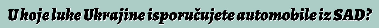 U koje luke Ukrajine isporučujete automobile iz SAD?