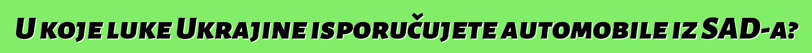 U koje luke Ukrajine isporučujete automobile iz SAD-a?