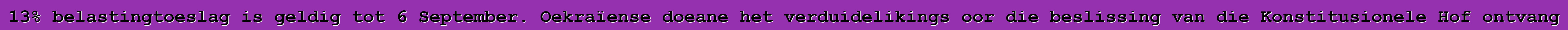 13% belastingtoeslag is geldig tot 6 September. Oekraïense doeane het verduidelikings oor die beslissing van die Konstitusionele Hof ontvang