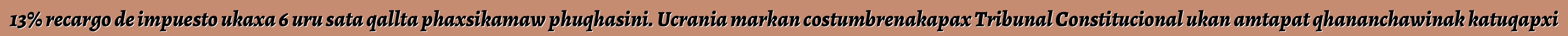13% recargo de impuesto ukaxa 6 uru sata qallta phaxsikamaw phuqhasini. Ucrania markan costumbrenakapax Tribunal Constitucional ukan amtapat qhananchawinak katuqapxi