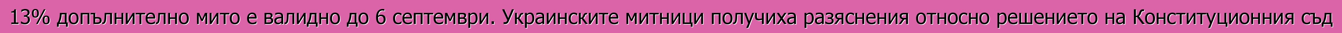 13% допълнително мито е валидно до 6 септември. Украинските митници получиха разяснения относно решението на Конституционния съд