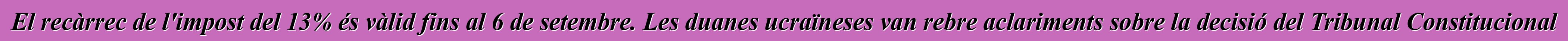 El recàrrec de l'impost del 13% és vàlid fins al 6 de setembre. Les duanes ucraïneses van rebre aclariments sobre la decisió del Tribunal Constitucional