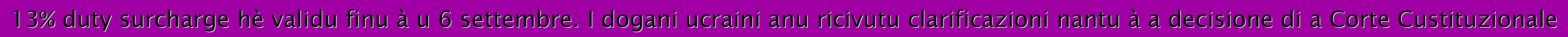 13% duty surcharge hè validu finu à u 6 settembre. I dogani ucraini anu ricivutu clarificazioni nantu à a decisione di a Corte Custituzionale