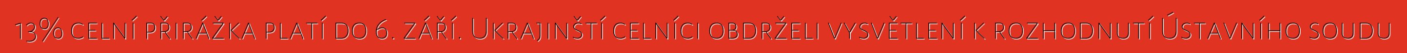 13% celní přirážka platí do 6. září. Ukrajinští celníci obdrželi vysvětlení k rozhodnutí Ústavního soudu