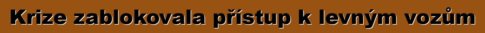 Krize zablokovala přístup k levným vozům