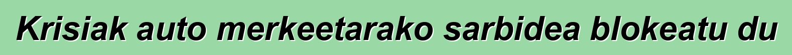 Krisiak auto merkeetarako sarbidea blokeatu du