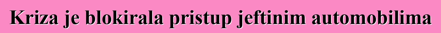 Kriza je blokirala pristup jeftinim automobilima
