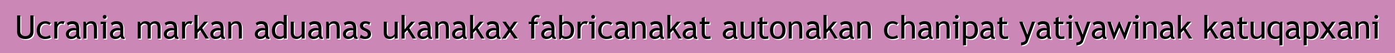 Ucrania markan aduanas ukanakax fabricanakat autonakan chanipat yatiyawinak katuqapxani