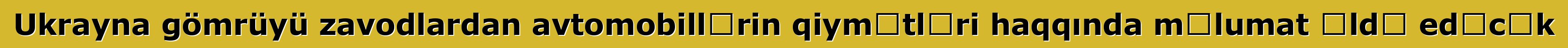 Ukrayna gömrüyü zavodlardan avtomobillərin qiymətləri haqqında məlumat əldə edəcək