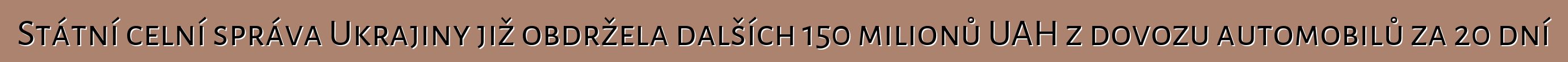 Státní celní správa Ukrajiny již obdržela dalších 150 milionů UAH z dovozu automobilů za 20 dní
