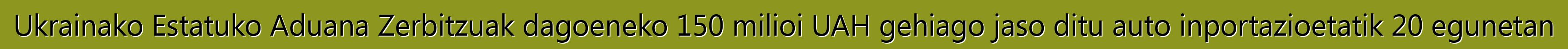 Ukrainako Estatuko Aduana Zerbitzuak dagoeneko 150 milioi UAH gehiago jaso ditu auto inportazioetatik 20 egunetan