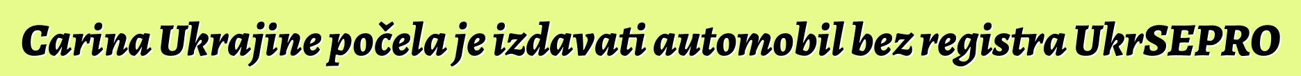 Carina Ukrajine počela je izdavati automobil bez registra UkrSEPRO