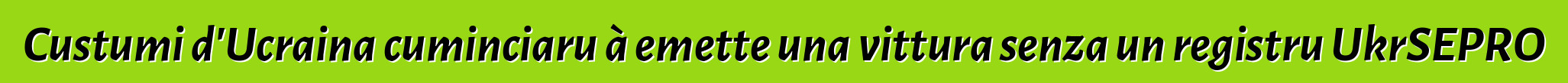 Custumi d'Ucraina cuminciaru à emette una vittura senza un registru UkrSEPRO