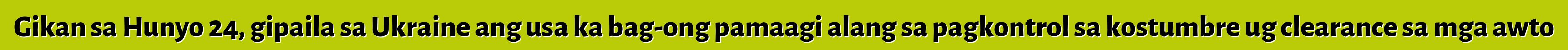 Gikan sa Hunyo 24, gipaila sa Ukraine ang usa ka bag-ong pamaagi alang sa pagkontrol sa kostumbre ug clearance sa mga awto