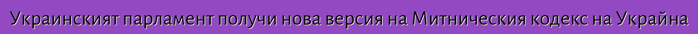 Украинският парламент получи нова версия на Митническия кодекс на Украйна