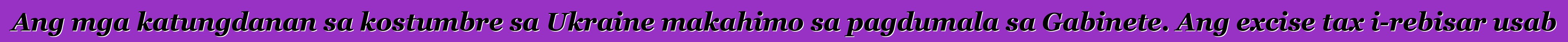 Ang mga katungdanan sa kostumbre sa Ukraine makahimo sa pagdumala sa Gabinete. Ang excise tax i-rebisar usab