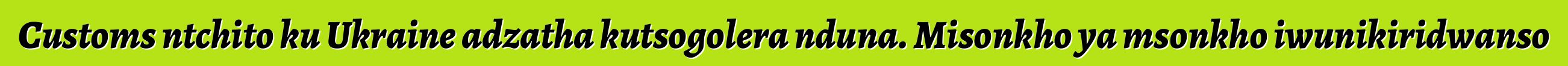 Customs ntchito ku Ukraine adzatha kutsogolera nduna. Misonkho ya msonkho iwunikiridwanso