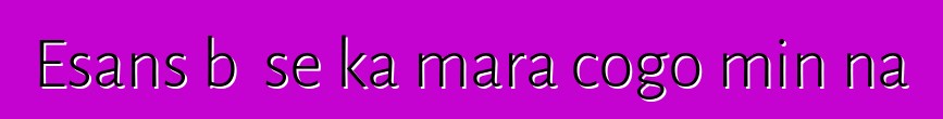 Esans bɛ se ka mara cogo min na