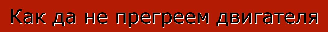 Как да не прегреем двигателя