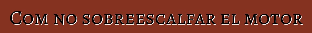 Com no sobreescalfar el motor
