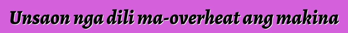 Unsaon nga dili ma-overheat ang makina