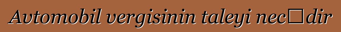 Avtomobil vergisinin taleyi necədir