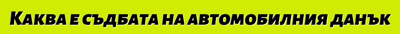 Каква е съдбата на автомобилния данък