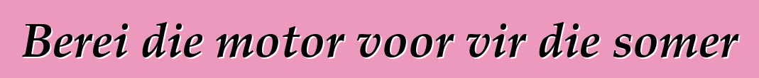 Berei die motor voor vir die somer