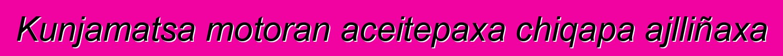 Kunjamatsa motoran aceitepaxa chiqapa ajlliñaxa