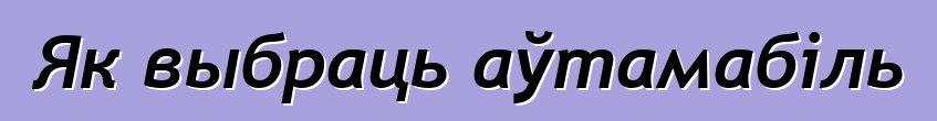 Як выбраць аўтамабіль
