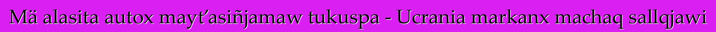 Mä alasita autox mayt’asiñjamaw tukuspa - Ucrania markanx machaq sallqjawi