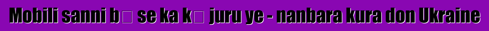 Mobili sanni bɛ se ka kɛ juru ye - nanbara kura don Ukraine