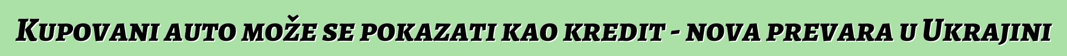 Kupovani auto može se pokazati kao kredit - nova prevara u Ukrajini