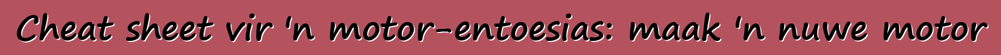 Cheat sheet vir 'n motor-entoesias: maak 'n nuwe motor