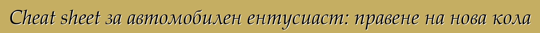 Cheat sheet за автомобилен ентусиаст: правене на нова кола