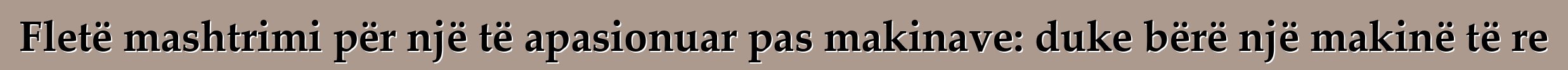 Fletë mashtrimi për një të apasionuar pas makinave: duke bërë një makinë të re